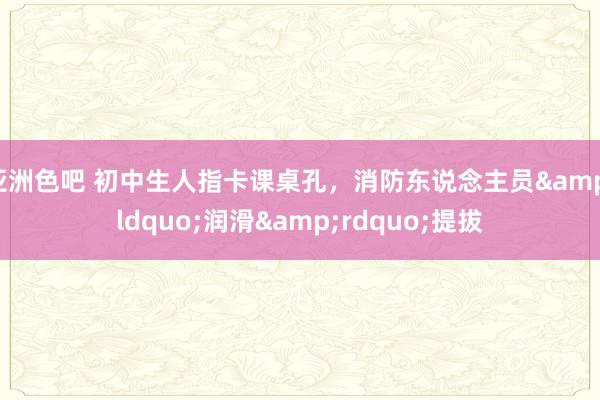 亚洲色吧 初中生人指卡课桌孔，消防东说念主员&ldquo;润滑&rdquo;提拔