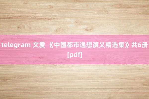 telegram 文爱 《中国都市逸想演义精选集》共6册[pdf]