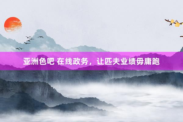 亚洲色吧 在线政务，让匹夫业绩毋庸跑