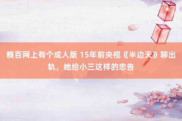 糗百网上有个成人版 15年前央视《半边天》聊出轨，她给小三这样的忠告