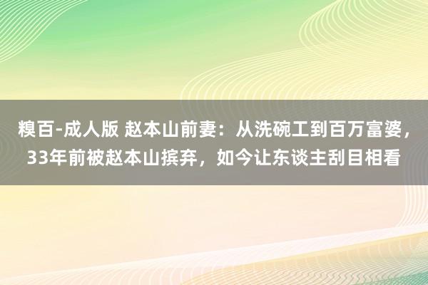 糗百-成人版 赵本山前妻：从洗碗工到百万富婆，33年前被赵本山摈弃，如今让东谈主刮目相看