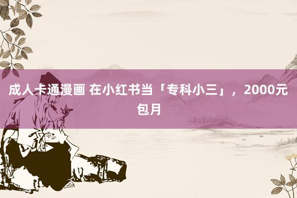 成人卡通漫画 在小红书当「专科小三」，2000元包月