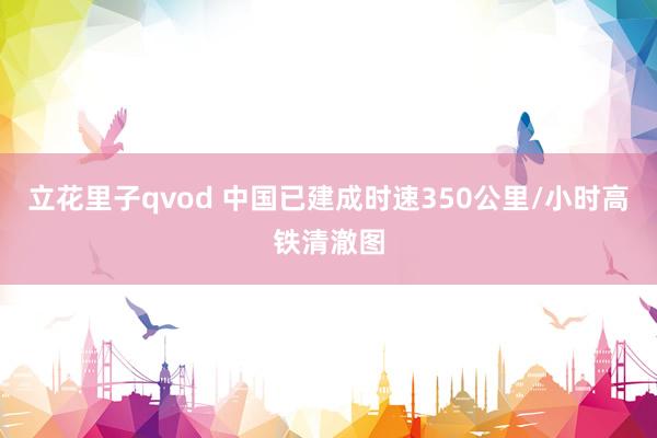 立花里子qvod 中国已建成时速350公里/小时高铁清澈图