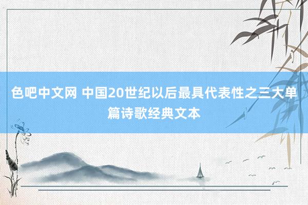 色吧中文网 中国20世纪以后最具代表性之三大单篇诗歌经典文本
