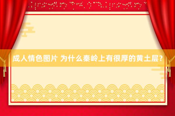成人情色图片 为什么秦岭上有很厚的黄土层？