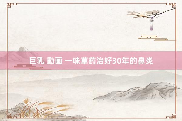 巨乳 動画 一味草药治好30年的鼻炎