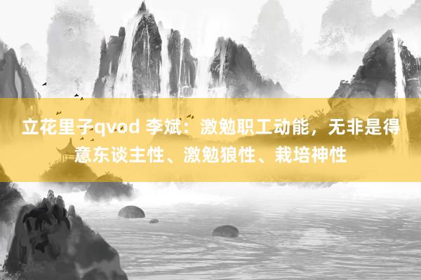 立花里子qvod 李斌：激勉职工动能，无非是得意东谈主性、激勉狼性、栽培神性