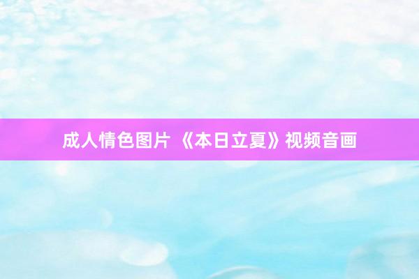 成人情色图片 《本日立夏》视频音画