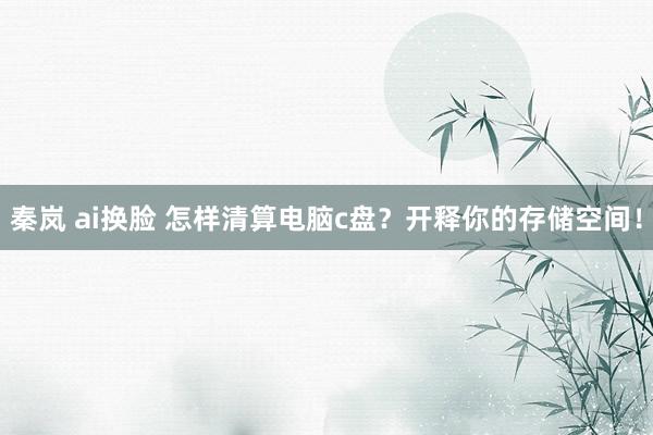 秦岚 ai换脸 怎样清算电脑c盘？开释你的存储空间！