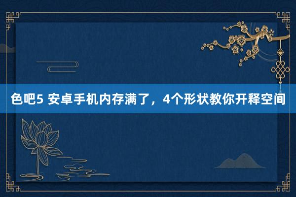色吧5 安卓手机内存满了，4个形状教你开释空间