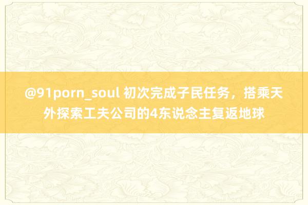 @91porn_soul 初次完成子民任务，搭乘天外探索工夫公司的4东说念主复返地球