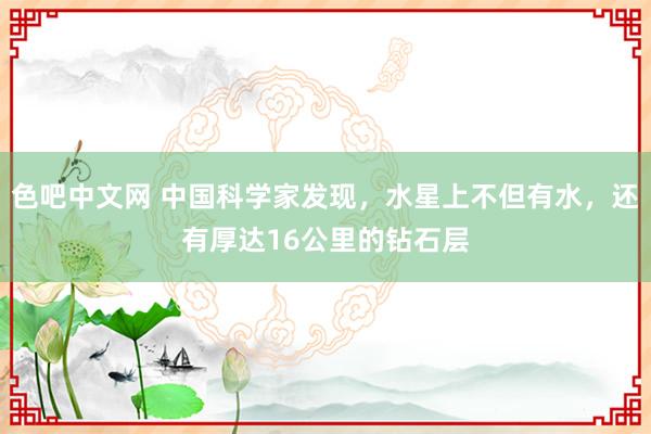 色吧中文网 中国科学家发现，水星上不但有水，还有厚达16公里的钻石层
