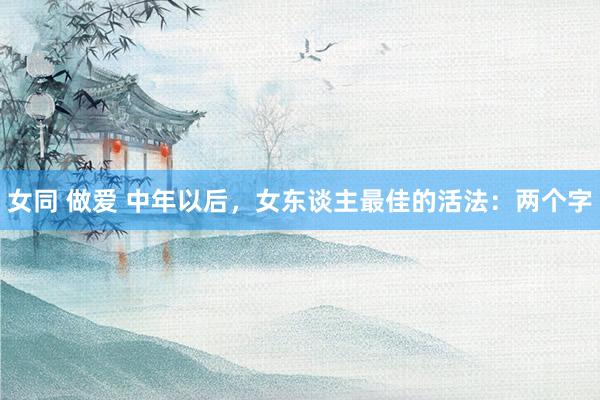 女同 做爱 中年以后，女东谈主最佳的活法：两个字
