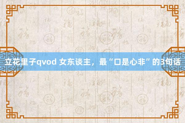 立花里子qvod 女东谈主，最“口是心非”的3句话