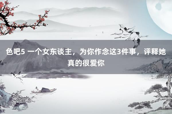 色吧5 一个女东谈主，为你作念这3件事，评释她真的很爱你