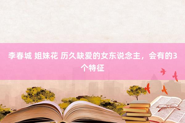 李春城 姐妹花 历久缺爱的女东说念主，会有的3个特征
