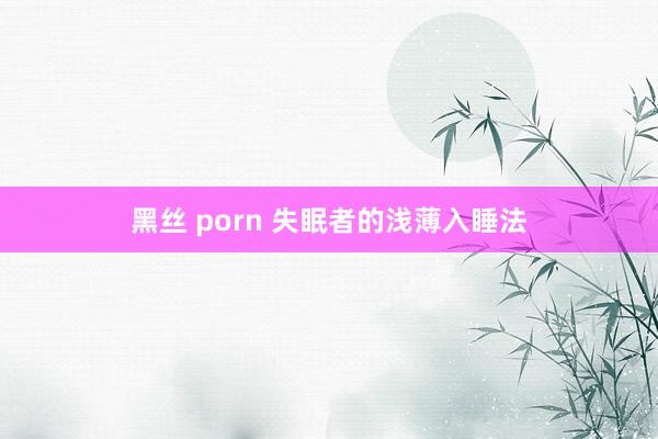 黑丝 porn 失眠者的浅薄入睡法