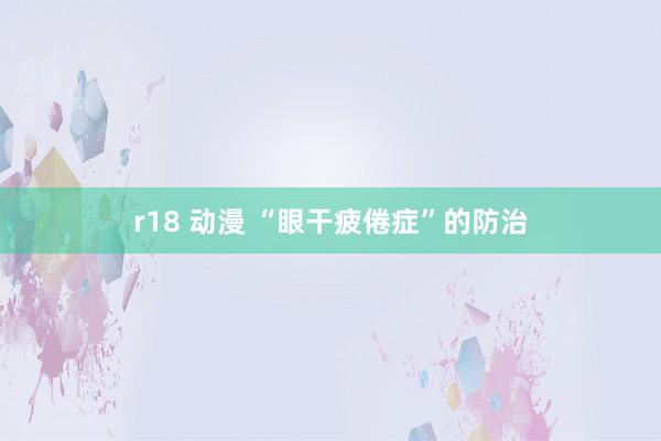 r18 动漫 “眼干疲倦症”的防治