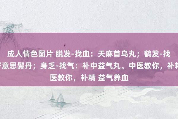 成人情色图片 脱发-找血：天麻首乌丸；鹤发-找精：七宝好意思鬓丹；身乏-找气：补中益气丸。中医教你，补精 益气养血