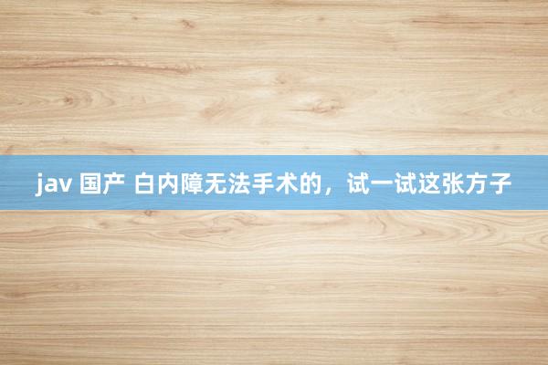 jav 国产 白内障无法手术的，试一试这张方子