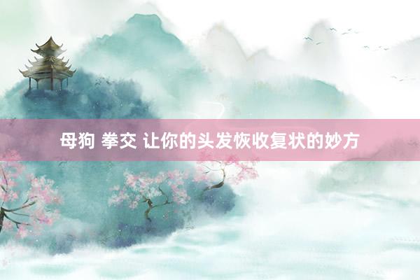 母狗 拳交 让你的头发恢收复状的妙方