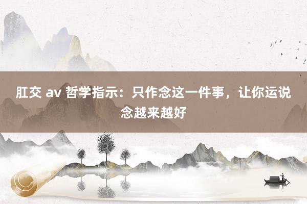 肛交 av 哲学指示：只作念这一件事，让你运说念越来越好