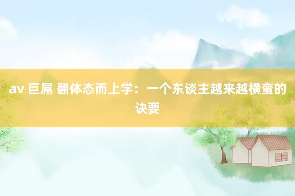 av 巨屌 翻体态而上学：一个东谈主越来越横蛮的诀要
