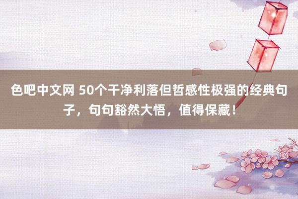 色吧中文网 50个干净利落但哲感性极强的经典句子，句句豁然大悟，值得保藏！
