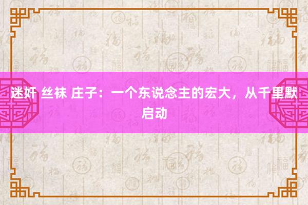 迷奸 丝袜 庄子：一个东说念主的宏大，从千里默启动