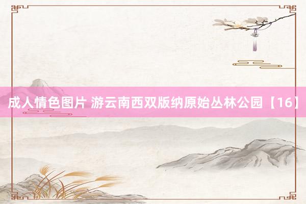 成人情色图片 游云南西双版纳原始丛林公园【16】