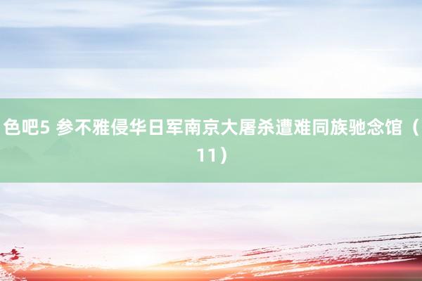 色吧5 参不雅侵华日军南京大屠杀遭难同族驰念馆（11）