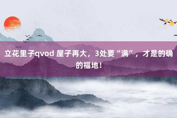 立花里子qvod 屋子再大，3处要“满”，才是的确的福地！
