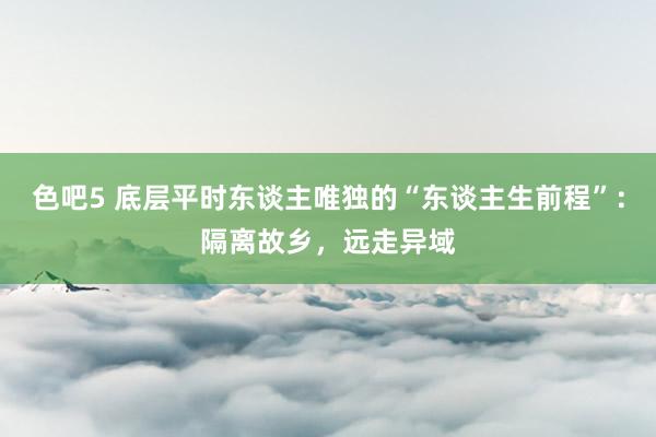 色吧5 底层平时东谈主唯独的“东谈主生前程”：隔离故乡，远走异域