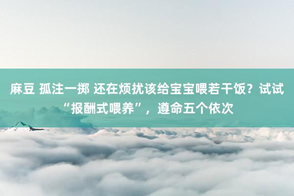 麻豆 孤注一掷 还在烦扰该给宝宝喂若干饭？试试“报酬式喂养”，遵命五个依次