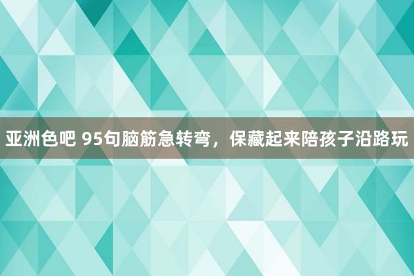 亚洲色吧 95句脑筋急转弯，保藏起来陪孩子沿路玩