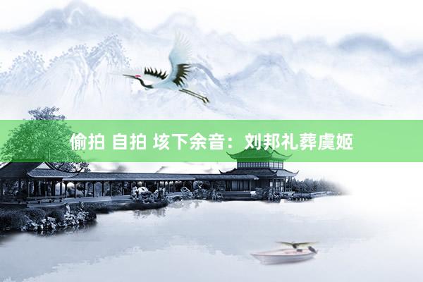 偷拍 自拍 垓下余音：刘邦礼葬虞姬