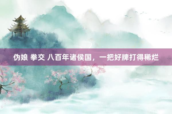 伪娘 拳交 八百年诸侯国，一把好牌打得稀烂