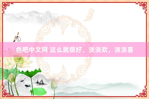 色吧中文网 这么就很好，淡淡欢，淡淡喜