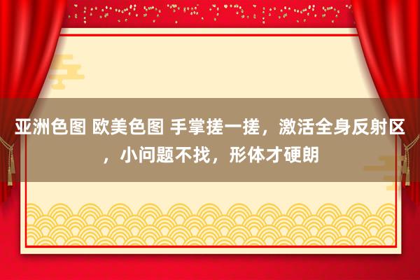 亚洲色图 欧美色图 手掌搓一搓，激活全身反射区，小问题不找，形体才硬朗
