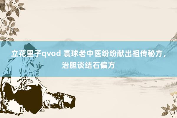 立花里子qvod 寰球老中医纷纷献出祖传秘方，治胆谈结石偏方