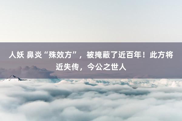 人妖 鼻炎“殊效方”，被掩蔽了近百年！此方将近失传，今公之世人