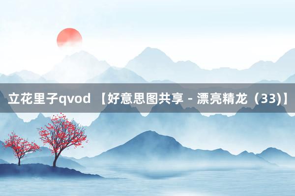 立花里子qvod 【好意思图共享 - 漂亮精龙（33)】