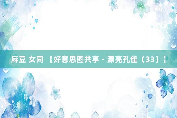 麻豆 女同 【好意思图共享 - 漂亮孔雀（33）】