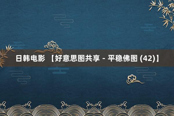 日韩电影 【好意思图共享 - 平稳佛图 (42)】