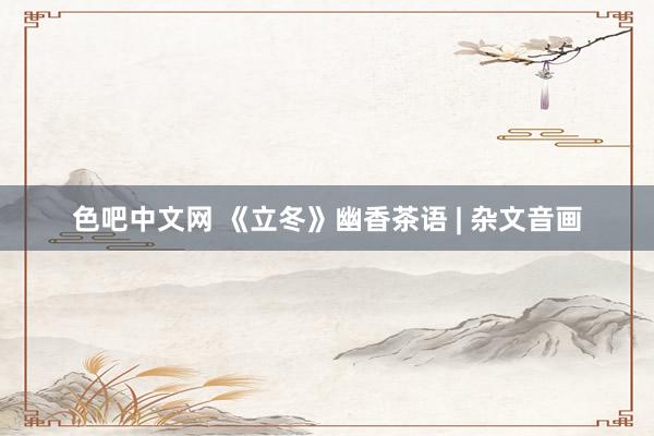 色吧中文网 《立冬》幽香茶语 | 杂文音画