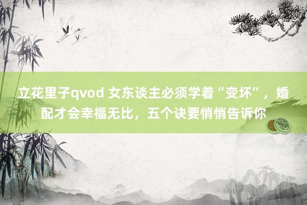 立花里子qvod 女东谈主必须学着“变坏”，婚配才会幸福无比，五个诀要悄悄告诉你