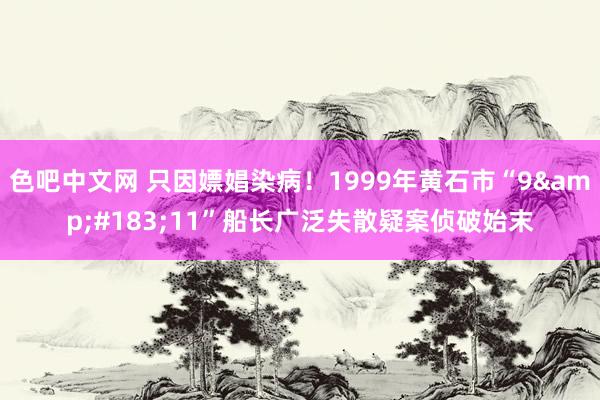色吧中文网 只因嫖娼染病！1999年黄石市“9&#183;11”船长广泛失散疑案侦破始末