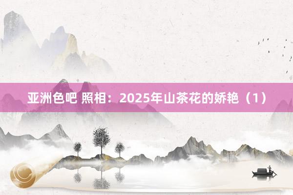 亚洲色吧 照相：2025年山茶花的娇艳（1）