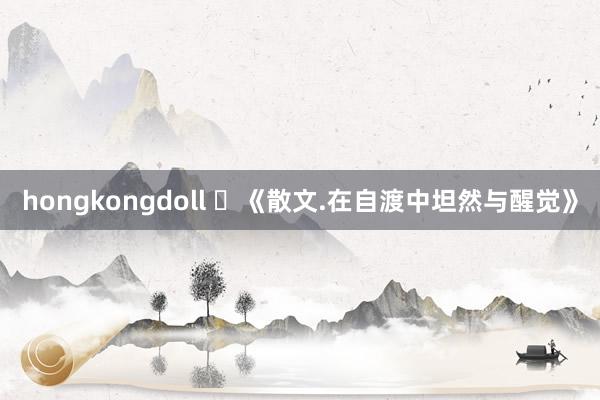hongkongdoll ​《散文.在自渡中坦然与醒觉》