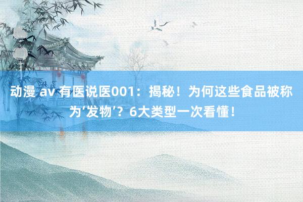 动漫 av 有医说医001：揭秘！为何这些食品被称为‘发物’？6大类型一次看懂！